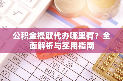 江州公积金提取代办哪里有？全面解析与实用指南
