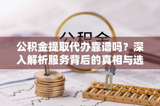 江州公积金提取代办靠谱吗？深入解析服务背后的真相与选择指南