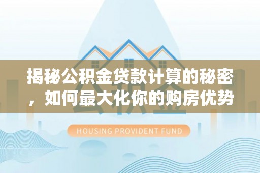 江州揭秘公积金贷款计算的秘密，如何最大化你的购房优势