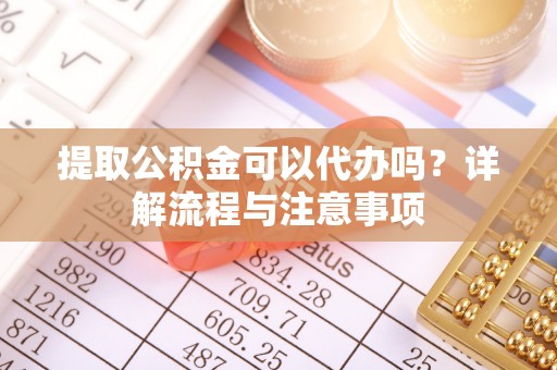 江州提取公积金可以代办吗？详解流程与注意事项