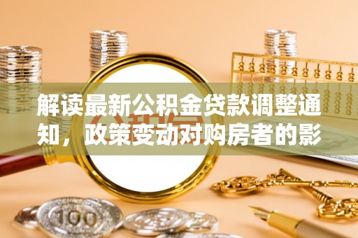 江州解读最新公积金贷款调整通知，政策变动对购房者的影响
