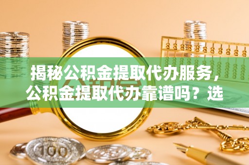 江州揭秘公积金提取代办服务，公积金提取代办靠谱吗？选择需谨慎