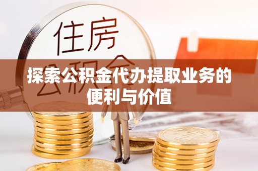 江州探索公积金代办提取业务的便利与价值
