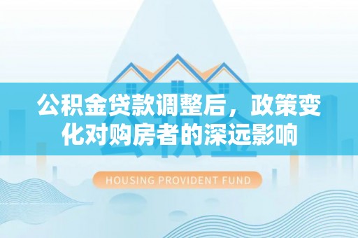 江州公积金贷款调整后，政策变化对购房者的深远影响