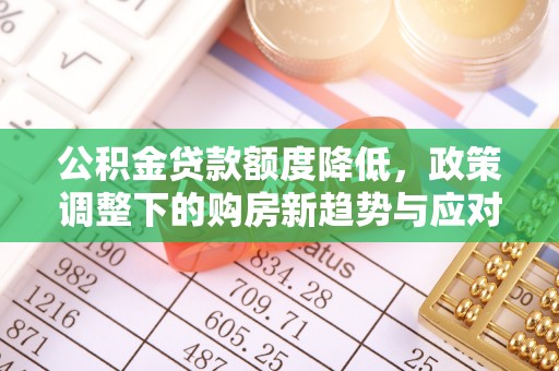 江州公积金贷款额度降低，政策调整下的购房新趋势与应对策略