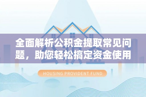 江州全面解析公积金提取常见问题，助您轻松搞定资金使用