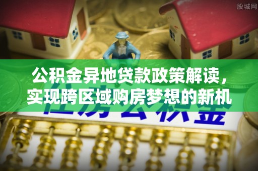 江州公积金异地贷款政策解读，实现跨区域购房梦想的新机遇
