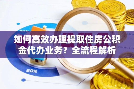 江州如何高效办理提取住房公积金代办业务？全流程解析