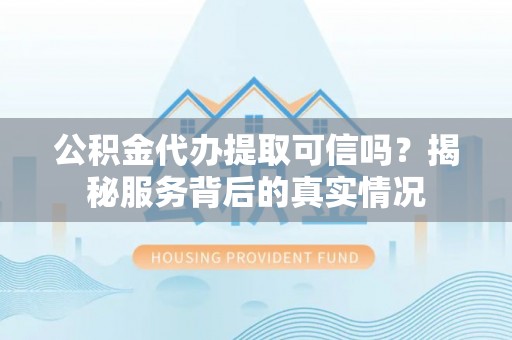 江州公积金代办提取可信吗？揭秘服务背后的真实情况