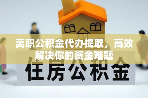 江州离职公积金代办提取，高效解决你的资金难题