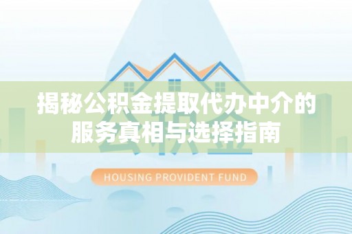 江州揭秘公积金提取代办中介的服务真相与选择指南
