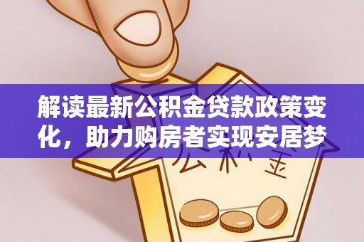 江州解读最新公积金贷款政策变化，助力购房者实现安居梦想
