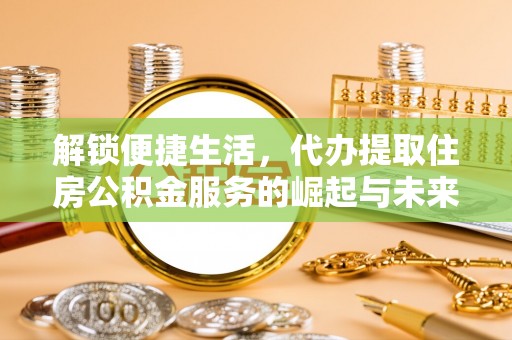 江州解锁便捷生活，代办提取住房公积金服务的崛起与未来