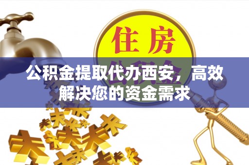 江州公积金提取代办西安，高效解决您的资金需求
