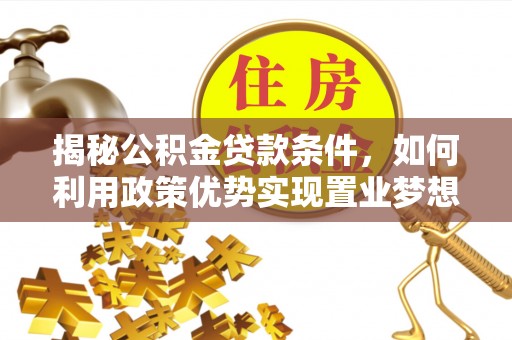 江州揭秘公积金贷款条件，如何利用政策优势实现置业梦想