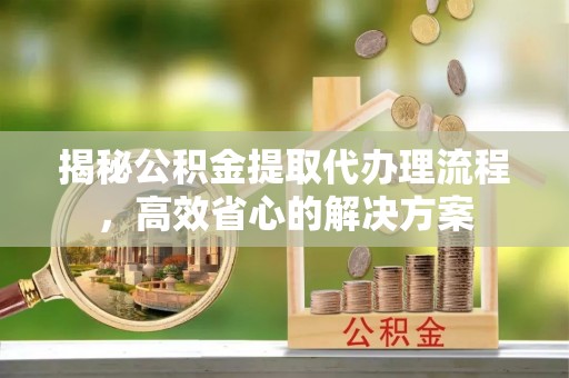 江州揭秘公积金提取代办理流程，高效省心的解决方案