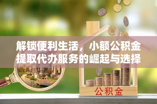 江州解锁便利生活，小额公积金提取代办服务的崛起与选择