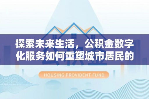 江州探索未来生活，公积金数字化服务如何重塑城市居民的财务管理