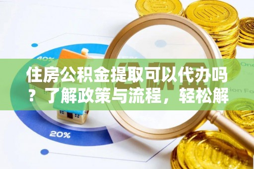 江州住房公积金提取可以代办吗？了解政策与流程，轻松解决疑惑