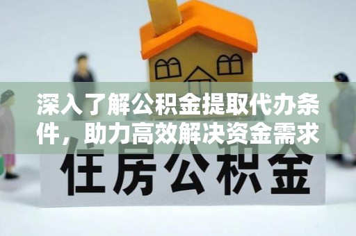 江州深入了解公积金提取代办条件，助力高效解决资金需求