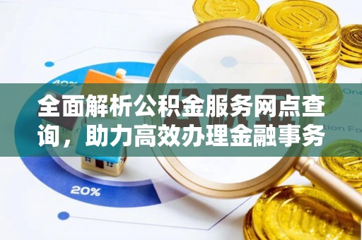 江州全面解析公积金服务网点查询，助力高效办理金融事务