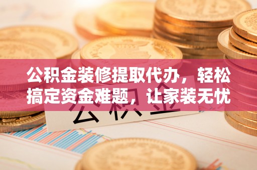 江州公积金装修提取代办，轻松搞定资金难题，让家装无忧