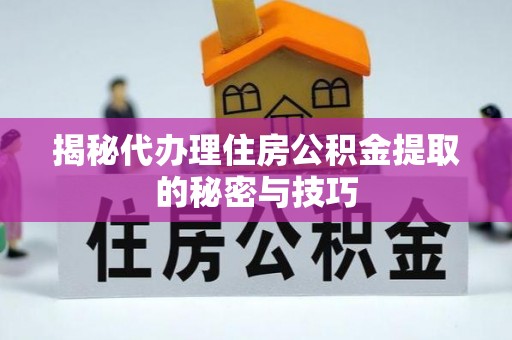 江州揭秘代办理住房公积金提取的秘密与技巧
