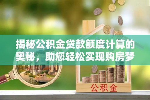 江州揭秘公积金贷款额度计算的奥秘，助您轻松实现购房梦想