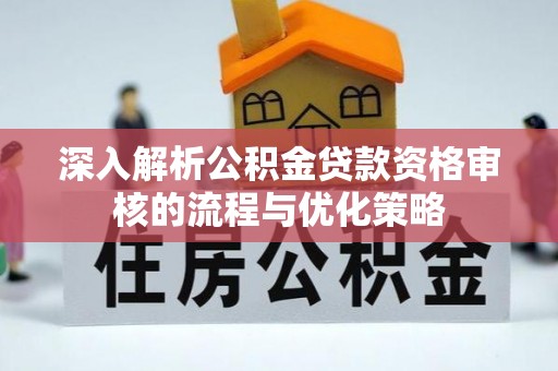 江州深入解析公积金贷款资格审核的流程与优化策略