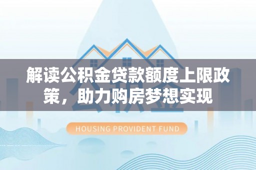 江州解读公积金贷款额度上限政策，助力购房梦想实现