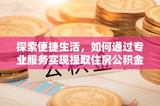 江州探索便捷生活，如何通过专业服务实现提取住房公积金代办