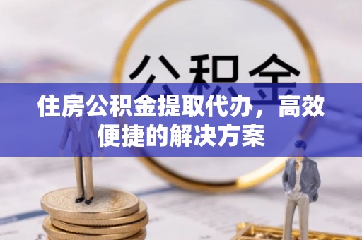 江州住房公积金提取代办，高效便捷的解决方案