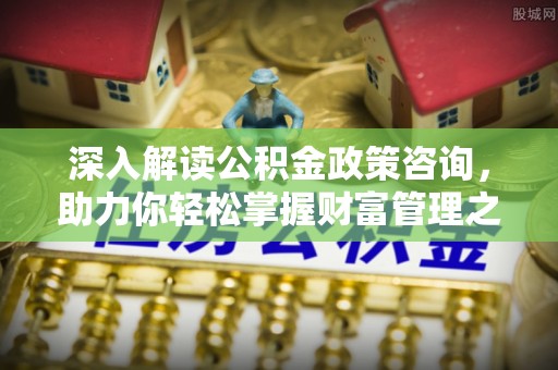 江州深入解读公积金政策咨询，助力你轻松掌握财富管理之道