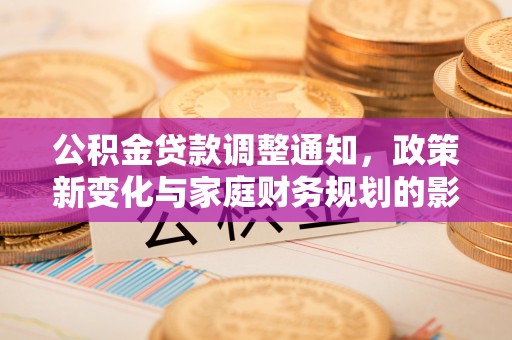 江州公积金贷款调整通知，政策新变化与家庭财务规划的影响