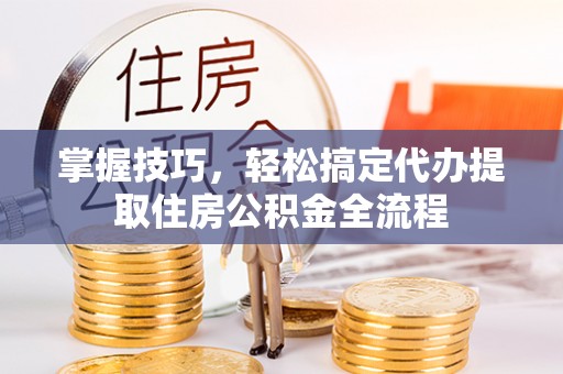 江州掌握技巧，轻松搞定代办提取住房公积金全流程