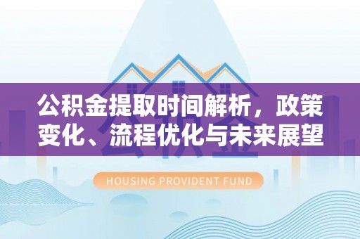 江州公积金提取时间解析，政策变化、流程优化与未来展望