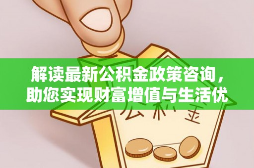江州解读最新公积金政策咨询，助您实现财富增值与生活优化