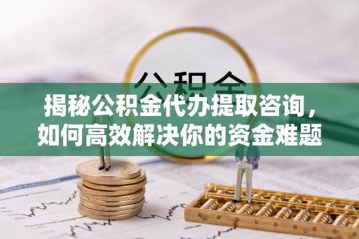 江州揭秘公积金代办提取咨询，如何高效解决你的资金难题