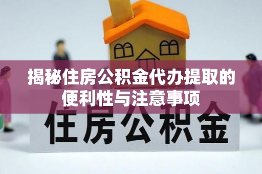江州揭秘住房公积金代办提取的便利性与注意事项