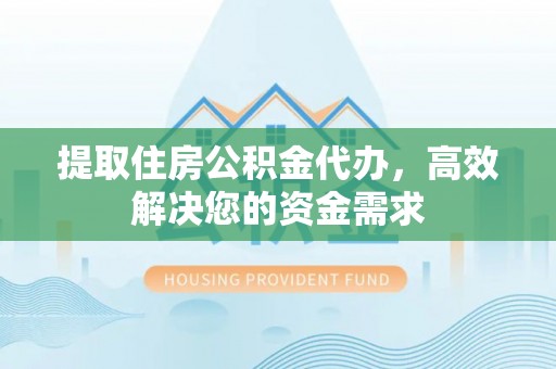 江州提取住房公积金代办，高效解决您的资金需求