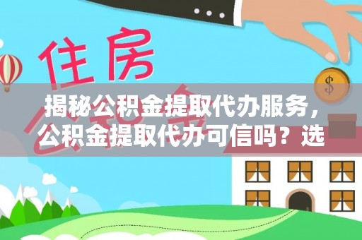 江州揭秘公积金提取代办服务，公积金提取代办可信吗？选择前你需要知道的真相