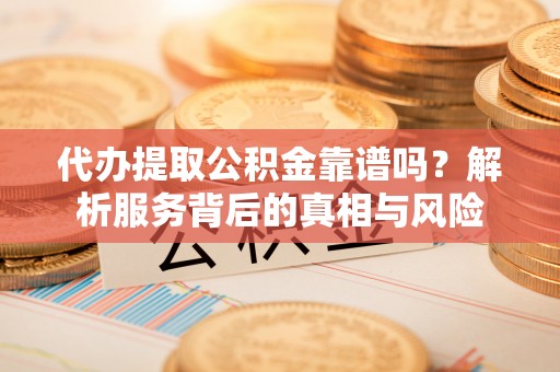 江州代办提取公积金靠谱吗？解析服务背后的真相与风险