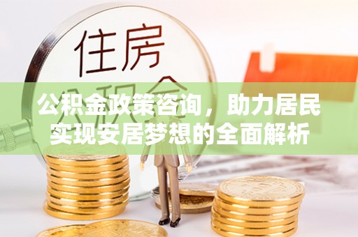 江州公积金政策咨询，助力居民实现安居梦想的全面解析
