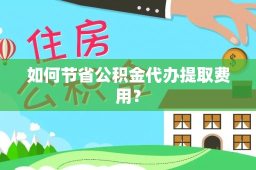 江州如何节省公积金代办提取费用？
