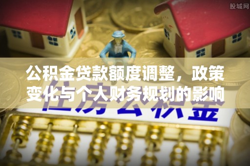 江州公积金贷款额度调整，政策变化与个人财务规划的影响分析