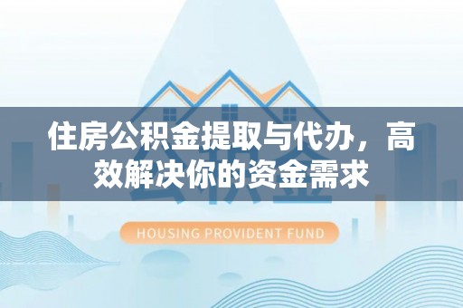 江州住房公积金提取与代办，高效解决你的资金需求