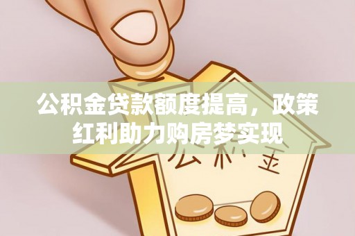 江州公积金贷款额度提高，政策红利助力购房梦实现