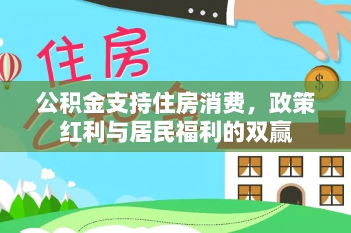 江州公积金支持住房消费，政策红利与居民福利的双赢