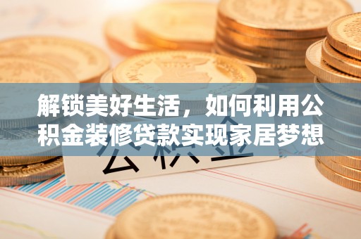 江州解锁美好生活，如何利用公积金装修贷款实现家居梦想