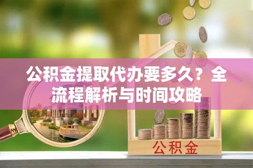 江州公积金提取代办要多久？全流程解析与时间攻略